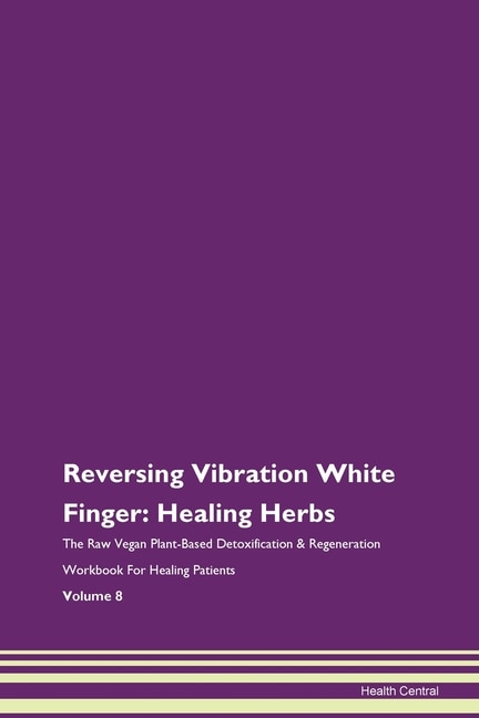 Reversing Vibration White Finger: Healing Herbs The Raw Vegan Plant-based Detoxification & Regeneration Workbook For Healing Patients