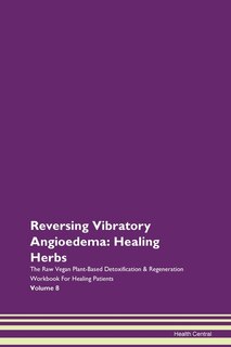 Reversing Vibratory Angioedema: Healing Herbs The Raw Vegan Plant-based Detoxification & Regeneration Workbook For Healing Patients