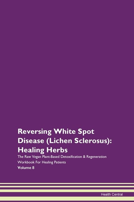 Reversing White Spot Disease (lichen Sclerosus): Healing Herbs The Raw Vegan Plant-based Detoxification & Regeneration Workbook For Healing Patients