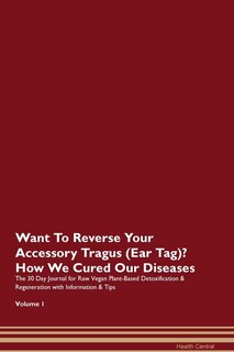 Want To Reverse Your Accessory Tragus (ear Tag)? How We Cured Our Diseases. The 30 Day Journal For Raw Vegan Plant-based Detoxification & Regeneration With Information & Tips Volume 1