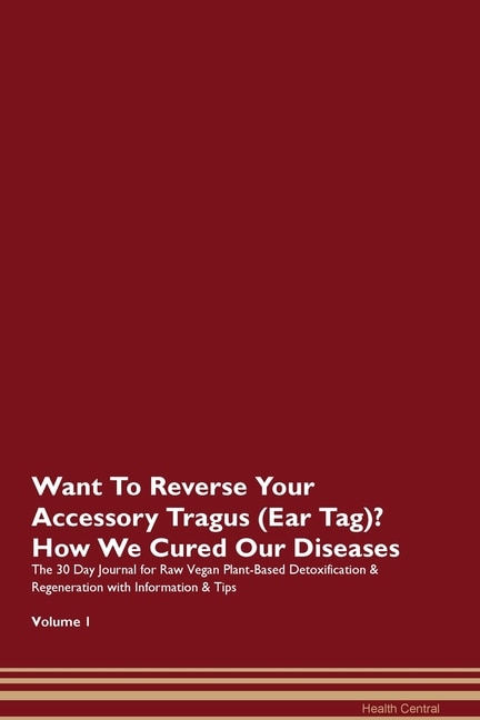 Want To Reverse Your Accessory Tragus (ear Tag)? How We Cured Our Diseases. The 30 Day Journal For Raw Vegan Plant-based Detoxification & Regeneration With Information & Tips Volume 1