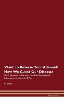 Want To Reverse Your Adenoid? How We Cured Our Diseases. The 30 Day Journal For Raw Vegan Plant-based Detoxification & Regeneration With Information & Tips Volume 1