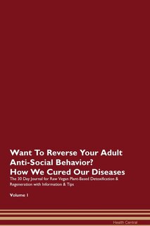 Want To Reverse Your Adult Anti-social Behavior? How We Cured Our Diseases. The 30 Day Journal For Raw Vegan Plant-based Detoxification & Regeneration With Information & Tips Volume 1