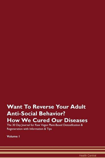 Want To Reverse Your Adult Anti-social Behavior? How We Cured Our Diseases. The 30 Day Journal For Raw Vegan Plant-based Detoxification & Regeneration With Information & Tips Volume 1