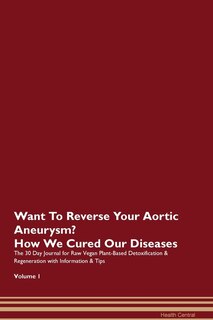 Want To Reverse Your Aortic Aneurysm? How We Cured Our Diseases. The 30 Day Journal For Raw Vegan Plant-based Detoxification & Regeneration With Information & Tips Volume 1