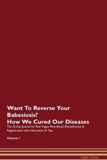 Want To Reverse Your Babesiosis? How We Cured Our Diseases. The 30 Day Journal For Raw Vegan Plant-based Detoxification & Regeneration With Information & Tips Volume 1