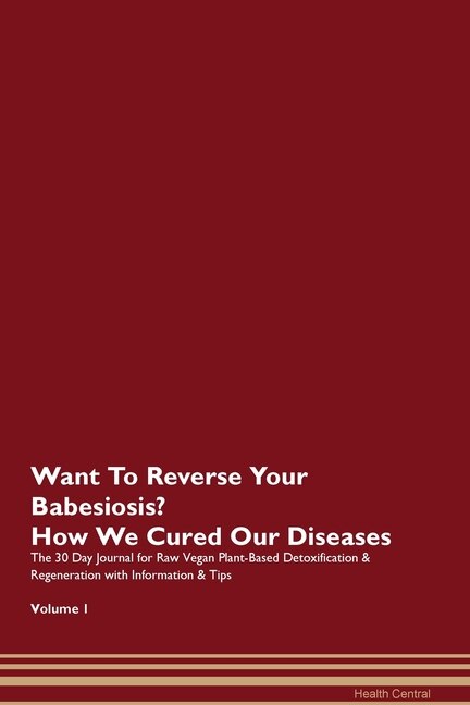 Want To Reverse Your Babesiosis? How We Cured Our Diseases. The 30 Day Journal For Raw Vegan Plant-based Detoxification & Regeneration With Information & Tips Volume 1