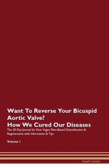 Want To Reverse Your Bicuspid Aortic Valve? How We Cured Our Diseases. The 30 Day Journal For Raw Vegan Plant-based Detoxification & Regeneration With Information & Tips Volume 1