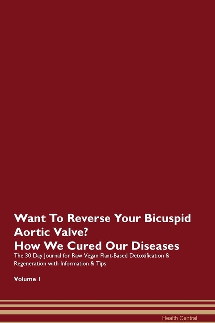 Want To Reverse Your Bicuspid Aortic Valve? How We Cured Our Diseases. The 30 Day Journal For Raw Vegan Plant-based Detoxification & Regeneration With Information & Tips Volume 1