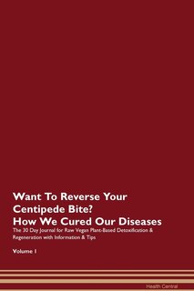 Want To Reverse Your Centipede Bite? How We Cured Our Diseases. The 30 Day Journal For Raw Vegan Plant-based Detoxification & Regeneration With Information & Tips Volume 1