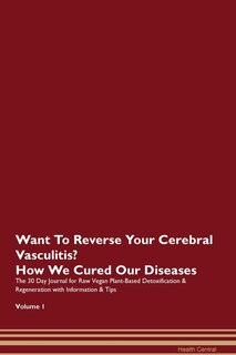 Want To Reverse Your Cerebral Vasculitis? How We Cured Our Diseases. The 30 Day Journal For Raw Vegan Plant-based Detoxification & Regeneration With Information & Tips Volume 1