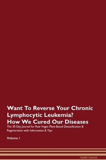 Want To Reverse Your Chronic Lymphocytic Leukemia? How We Cured Our Diseases. The 30 Day Journal For Raw Vegan Plant-based Detoxification & Regeneration With Information & Tips Volume 1