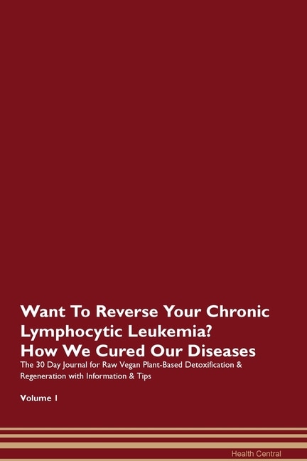 Want To Reverse Your Chronic Lymphocytic Leukemia? How We Cured Our Diseases. The 30 Day Journal For Raw Vegan Plant-based Detoxification & Regeneration With Information & Tips Volume 1