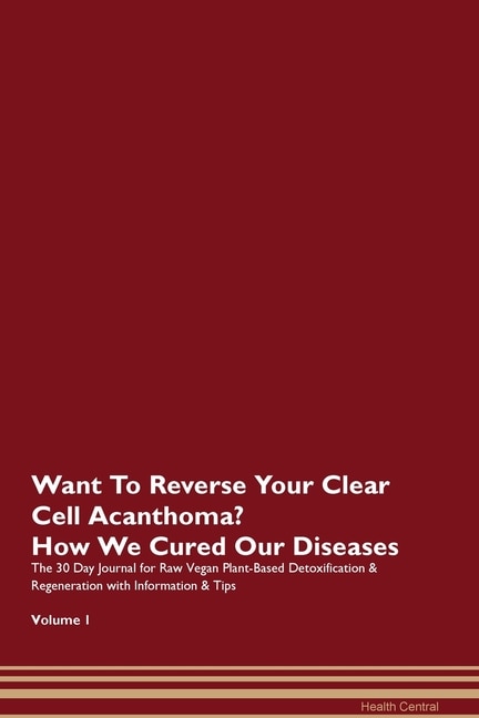 Want To Reverse Your Clear Cell Acanthoma? How We Cured Our Diseases. The 30 Day Journal For Raw Vegan Plant-based Detoxification & Regeneration With Information & Tips Volume 1