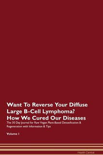 Want To Reverse Your Diffuse Large B-cell Lymphoma? How We Cured Our Diseases. The 30 Day Journal For Raw Vegan Plant-based Detoxification & Regeneration With Information & Tips Volume 1