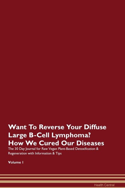 Want To Reverse Your Diffuse Large B-cell Lymphoma? How We Cured Our Diseases. The 30 Day Journal For Raw Vegan Plant-based Detoxification & Regeneration With Information & Tips Volume 1