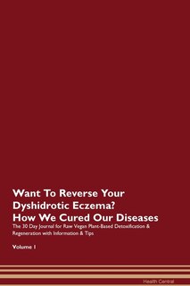 Want To Reverse Your Dyshidrotic Eczema? How We Cured Our Diseases. The 30 Day Journal For Raw Vegan Plant-based Detoxification & Regeneration With Information & Tips Volume 1