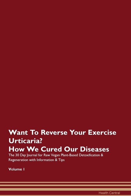 Want To Reverse Your Exercise Urticaria? How We Cured Our Diseases. The 30 Day Journal For Raw Vegan Plant-based Detoxification & Regeneration With Information & Tips Volume 1