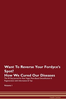 Want To Reverse Your Fordyce's Spot? How We Cured Our Diseases. The 30 Day Journal For Raw Vegan Plant-based Detoxification & Regeneration With Information & Tips Volume 1