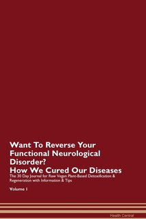 Want To Reverse Your Functional Neurological Disorder? How We Cured Our Diseases. The 30 Day Journal For Raw Vegan Plant-based Detoxification & Regeneration With Information & Tips Volume 1