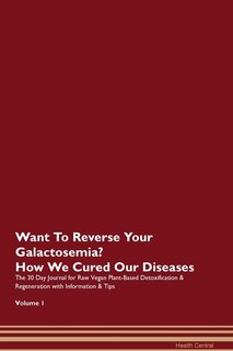 Want To Reverse Your Galactosemia? How We Cured Our Diseases. The 30 Day Journal For Raw Vegan Plant-based Detoxification & Regeneration With Information & Tips Volume 1