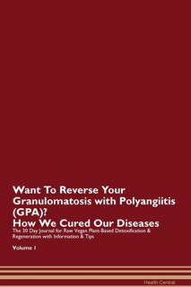 Want To Reverse Your Granulomatosis With Polyangiitis (gpa)? How We Cured Our Diseases. The 30 Day Journal For Raw Vegan Plant-based Detoxification & Regeneration With Information & Tips Volume 1