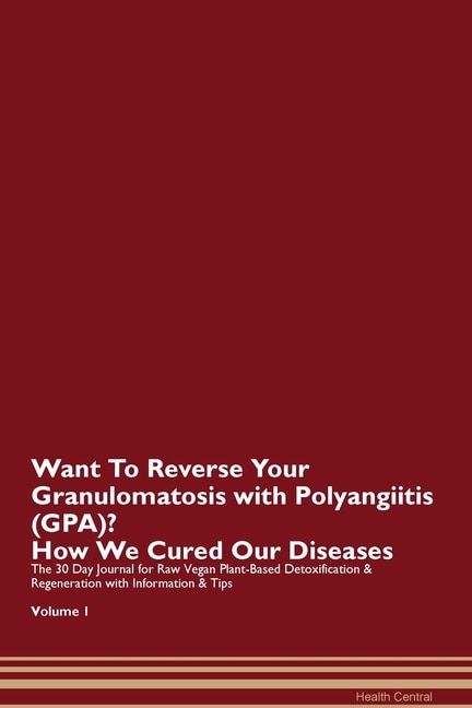 Want To Reverse Your Granulomatosis With Polyangiitis (gpa)? How We Cured Our Diseases. The 30 Day Journal For Raw Vegan Plant-based Detoxification & Regeneration With Information & Tips Volume 1