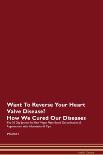 Want To Reverse Your Heart Valve Disease? How We Cured Our Diseases. The 30 Day Journal For Raw Vegan Plant-based Detoxification & Regeneration With Information & Tips Volume 1