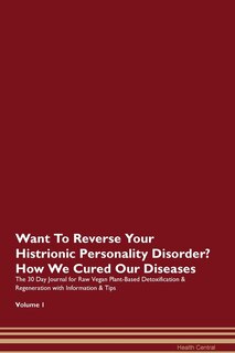 Want To Reverse Your Histrionic Personality Disorder? How We Cured Our Diseases. The 30 Day Journal For Raw Vegan Plant-based Detoxification & Regeneration With Information & Tips Volume 1