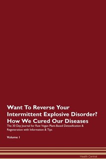 Want To Reverse Your Intermittent Explosive Disorder? How We Cured Our Diseases. The 30 Day Journal For Raw Vegan Plant-based Detoxification & Regeneration With Information & Tips Volume 1
