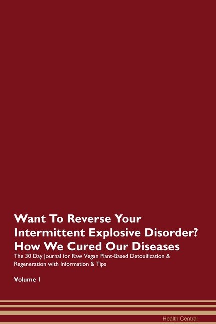 Want To Reverse Your Intermittent Explosive Disorder? How We Cured Our Diseases. The 30 Day Journal For Raw Vegan Plant-based Detoxification & Regeneration With Information & Tips Volume 1