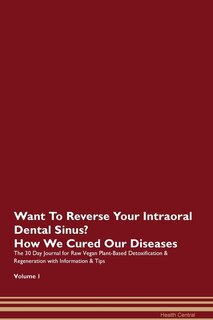 Want To Reverse Your Intraoral Dental Sinus? How We Cured Our Diseases. The 30 Day Journal For Raw Vegan Plant-based Detoxification & Regeneration With Information & Tips Volume 1