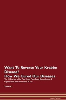 Want To Reverse Your Krabbe Disease? How We Cured Our Diseases. The 30 Day Journal For Raw Vegan Plant-based Detoxification & Regeneration With Information & Tips Volume 1