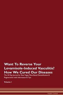 Want To Reverse Your Levamisole-induced Vasculitis? How We Cured Our Diseases. The 30 Day Journal For Raw Vegan Plant-based Detoxification & Regeneration With Information & Tips Volume 1