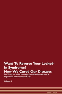 Want To Reverse Your Locked-in Syndrome? How We Cured Our Diseases. The 30 Day Journal For Raw Vegan Plant-based Detoxification & Regeneration With Information & Tips Volume 1