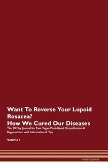 Want To Reverse Your Lupoid Rosacea? How We Cured Our Diseases. The 30 Day Journal For Raw Vegan Plant-based Detoxification & Regeneration With Information & Tips Volume 1