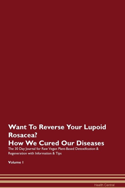 Want To Reverse Your Lupoid Rosacea? How We Cured Our Diseases. The 30 Day Journal For Raw Vegan Plant-based Detoxification & Regeneration With Information & Tips Volume 1