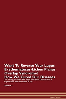 Want To Reverse Your Lupus Erythematosus-lichen Planus Overlap Syndrome? How We Cured Our Diseases. The 30 Day Journal For Raw Vegan Plant-based Detoxification & Regeneration With Information & Tips Volume 1