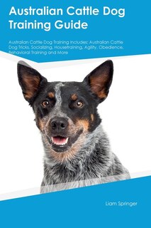Australian Cattle Dog Training Guide Australian Cattle Dog Training Includes: Australian Cattle Dog Tricks, Socializing, Housetraining, Agility, Obedience, Behavioral Training, and More: Australian Cattle Dog Tricks, Socializing, Housetraining, Agility, Obedience, Behavioral Training, and More