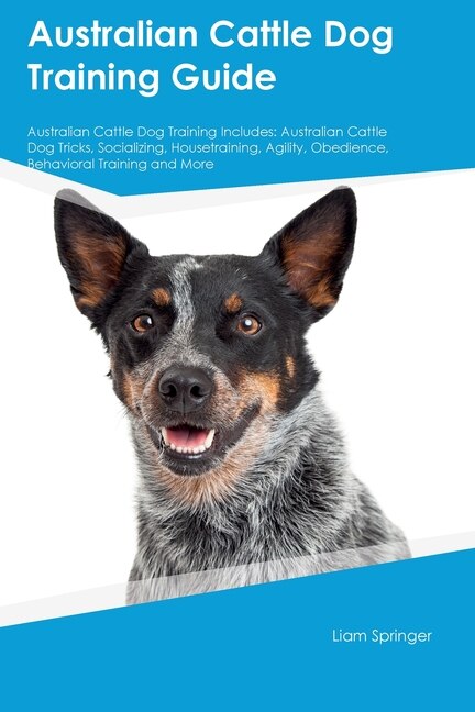 Australian Cattle Dog Training Guide Australian Cattle Dog Training Includes: Australian Cattle Dog Tricks, Socializing, Housetraining, Agility, Obedience, Behavioral Training, and More: Australian Cattle Dog Tricks, Socializing, Housetraining, Agility, Obedience, Behavioral Training, and More
