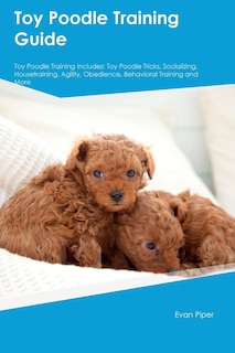 Toy Poodle Training Guide. Toy Poodle Guide Includes: Toy Poodle Training, Diet, Socializing, Care, Grooming, and More: Toy Poodle Tricks, Socializing, Housetraining, Agility, Obedience, Behavioral Training, and More