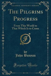 The Pilgrims Progress: From This World to That Which Is to Come (Classic Reprint)