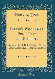 Dreer's Wholesale Price List for Florists: Autumn 1933; Bulbs, Flower Seeds, Lawn Grass Seeds, Plants, Sundries (Classic Reprint)