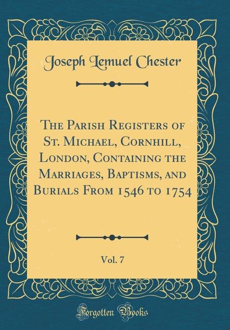 The Parish Registers of St. Michael, Cornhill, London, Containing the Marriages, Baptisms, and Burials From 1546 to 1754, Vol. 7 (Classic Reprint)