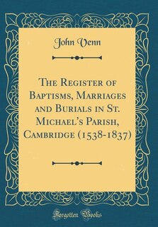 The Register of Baptisms, Marriages and Burials in St. Michael's Parish, Cambridge (1538-1837) (Classic Reprint)