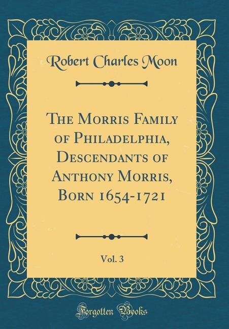 Couverture_The Morris Family of Philadelphia, Descendants of Anthony Morris, Born 1654-1721, Vol. 3 (Classic Reprint)
