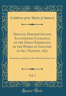 Official Descriptive and Illustrated Catalogue of the Great Exhibition of the Works of Industry of All Nations, 1851, Vol. 1: Introductory, and Section I, Raw Materials, Classes 1 to 4 (Classic Reprint)