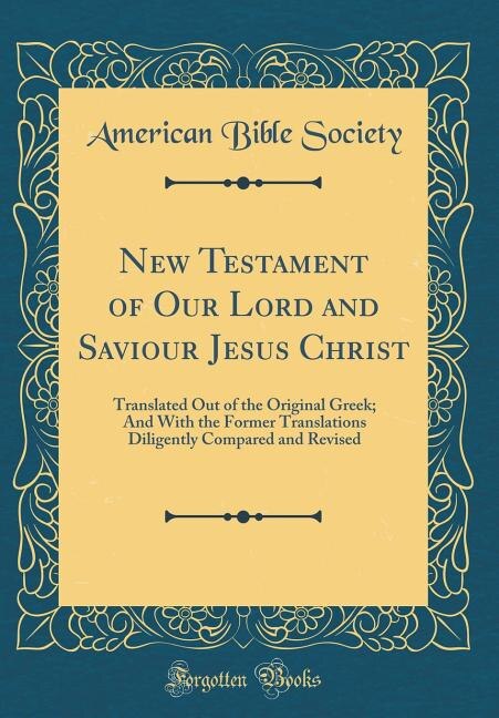 New Testament of Our Lord and Saviour Jesus Christ: Translated Out of the Original Greek; And With the Former Translations Diligently Compared and Revi
