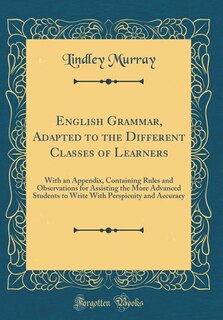 English Grammar, Adapted to the Different Classes of Learners: With an Appendix, Containing Rules and Observations for Assisting the More Advanced Students to Wri