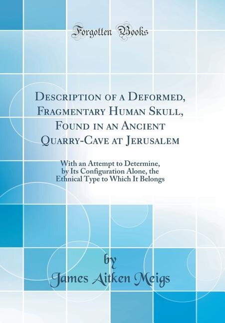 Description of a Deformed, Fragmentary Human Skull, Found in an Ancient Quarry-Cave at Jerusalem: With an Attempt to Determine, by Its Configuration Alone, the Ethnical Type to Which It Belongs (Cl